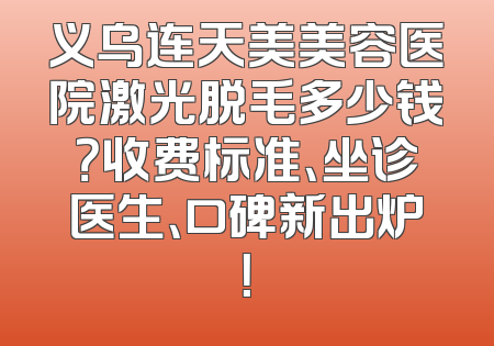 义乌连天美美容医院激光脱毛多少钱？收费标准、坐诊医生、口碑新出炉！