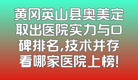 黄冈英山县奥美定取出医院实力与口碑排名，技术并存看哪家医院上榜！
