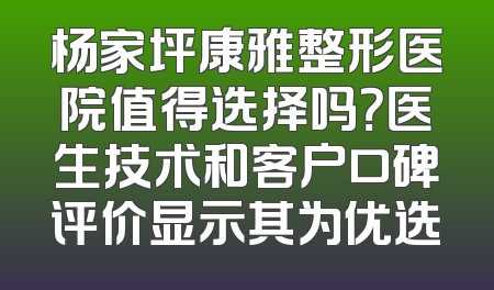 杨家坪康雅整形医院值得选择吗？医生技术和客户口碑评价显示其为优选
