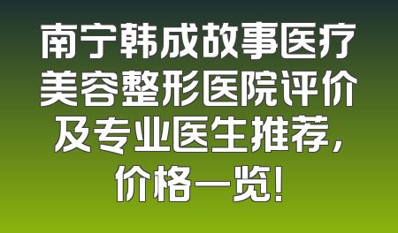南宁韩成故事医疗美容整形医院评价及专业医生推荐，价格一览！