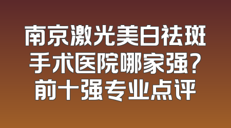 南京激光美白祛斑手术医院哪家强？前十强专业点评