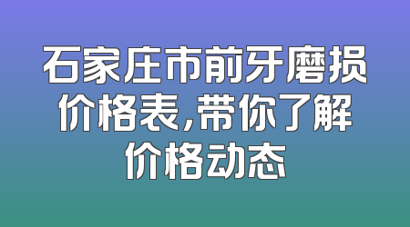 石家庄市前牙磨损价格表，带你了解价格动态