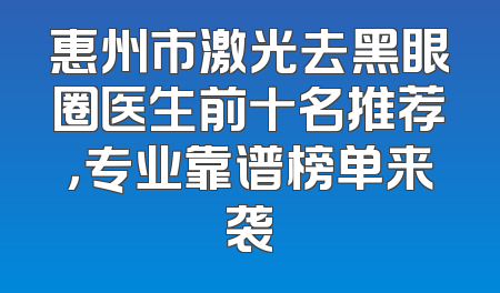 惠州市激光去黑眼圈医生前十名推荐，专业靠谱榜单来袭