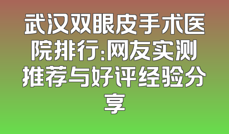 武汉双眼皮手术医院排行：网友实测推荐与好评经验分享