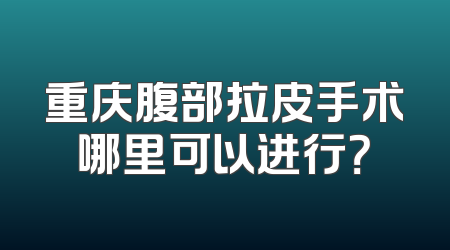重庆腹部拉皮手术哪里可以进行？