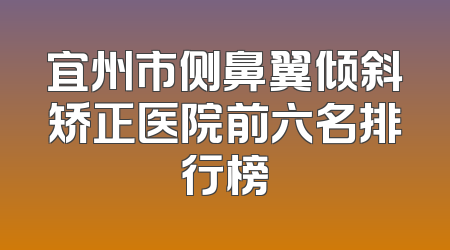 宜州市侧鼻翼倾斜矫正医院前六名排行榜