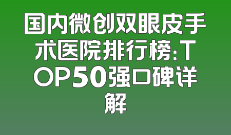 国内微创双眼皮手术医院排行榜：TOP50强口碑详解