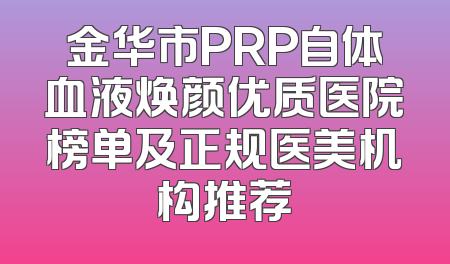 金华市PRP自体血液焕颜优质医院榜单及正规医美机构推荐