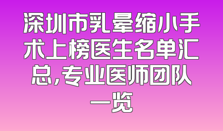 深圳市乳晕缩小手术上榜医生名单汇总，专业医师团队一览