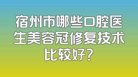 宿州市哪些口腔医生美容冠修复技术比较好？