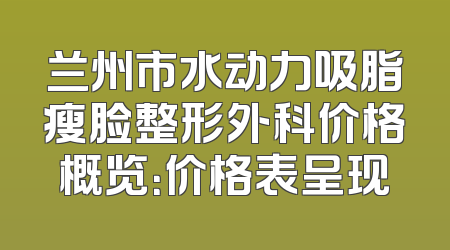 兰州市水动力吸脂瘦脸整形外科价格概览：价格表呈现