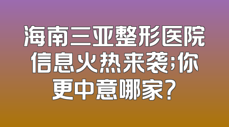 海南三亚整形医院信息火热来袭；你更中意哪家？