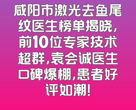 咸阳市激光去鱼尾纹医生榜单揭晓，前10位专家技术超群，袁会诚医生口碑爆棚，患者好评如潮！