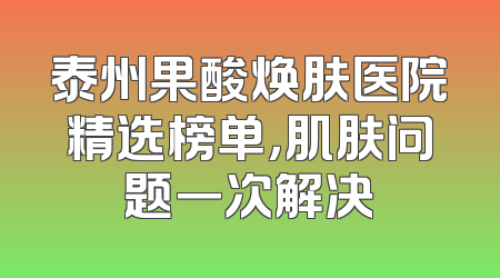 泰州果酸焕肤医院精选榜单，肌肤问题一次解决