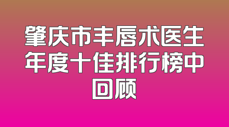 肇庆市丰唇术医生年度十佳排行榜中回顾