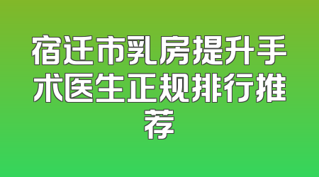 宿迁市乳房提升手术医生正规排行推荐