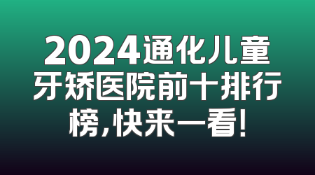 2024通化儿童牙矫医院前十排行榜，快来一看！