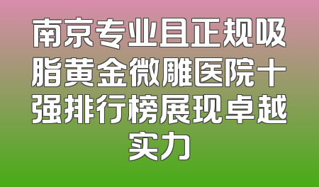 南京专业且正规吸脂黄金微雕医院十强排行榜展现卓越实力