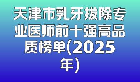 天津市乳牙拔除专业医师前十强高品质榜单（2025年）