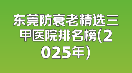 东莞防衰老精选三甲医院排名榜（2025年）