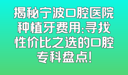 揭秘宁波口腔医院种植牙费用：寻找性价比之选的口腔专科盘点！