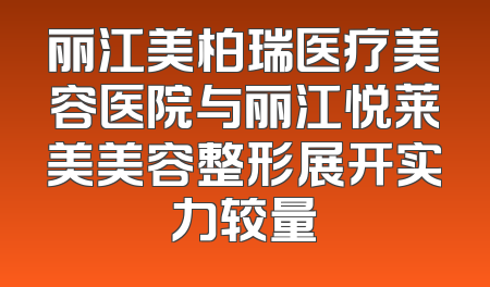 丽江美柏瑞医疗美容医院与丽江悦莱美美容整形展开实力较量