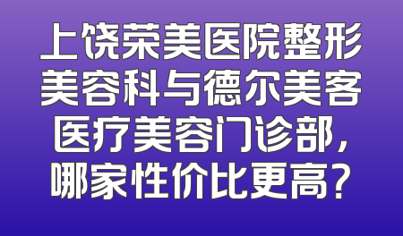 上饶荣美医院整形美容科与德尔美客医疗美容门诊部，哪家性价比更高？