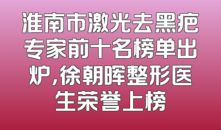淮南市激光去黑疤专家前十名榜单出炉，徐朝晖整形医生荣誉上榜