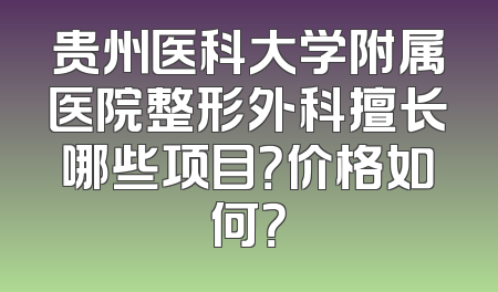 贵州医科大学附属医院整形外科擅长哪些项目？价格如何？