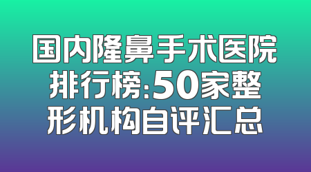 国内隆鼻手术医院排行榜：50家整形机构自评汇总