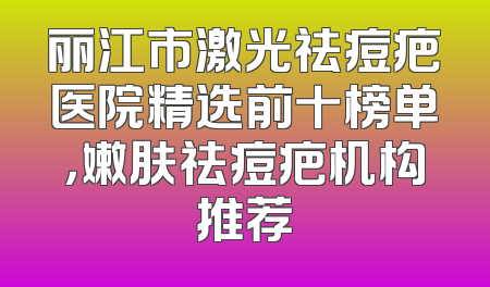 丽江市激光祛痘疤医院精选前十榜单，嫩肤祛痘疤机构推荐