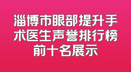 淄博市眼部提升手术医生声誉排行榜前十名展示