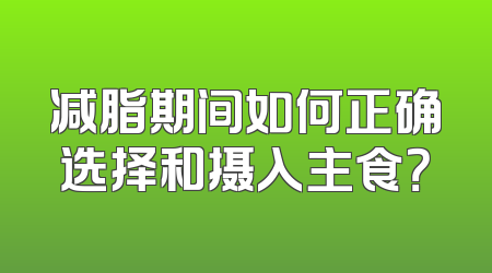 减脂期间如何正确选择和摄入主食？