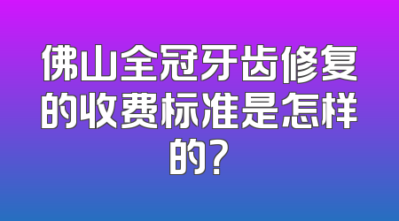 佛山全冠牙齿修复的收费标准是怎样的？