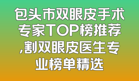 包头市双眼皮手术专家TOP榜推荐，割双眼皮医生专业榜单精选