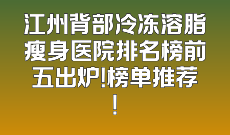 江州背部冷冻溶脂瘦身医院排名榜前五出炉！榜单推荐！