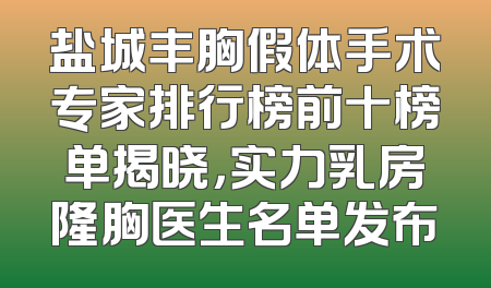 盐城丰胸假体手术专家排行榜前十榜单揭晓，实力乳房隆胸医生名单发布