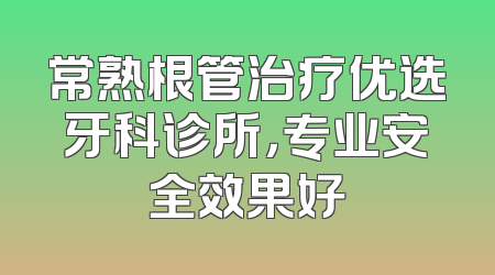 常熟根管治疗优选牙科诊所，专业安全效果好