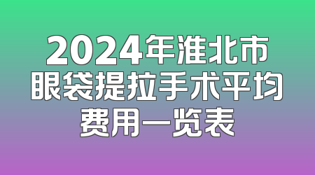 2024年淮北市眼袋提拉手术平均费用一览表