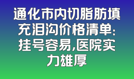 通化市内切脂肪填充泪沟价格清单：挂号容易，医院实力雄厚
