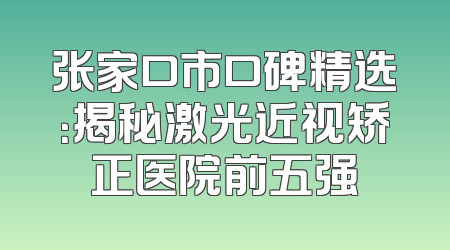 张家口市口碑精选：揭秘激光近视矫正医院前五强