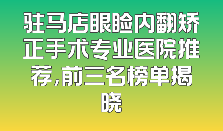驻马店眼睑内翻矫正手术专业医院推荐，前三名榜单揭晓