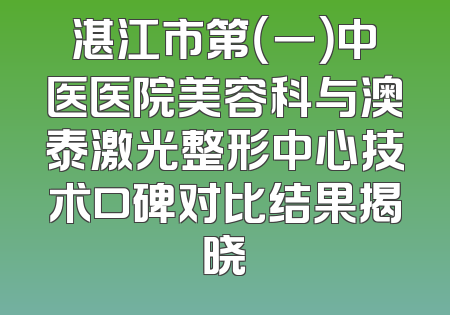 湛江市第（一）中医医院美容科与澳泰激光整形中心技术口碑对比结果揭晓