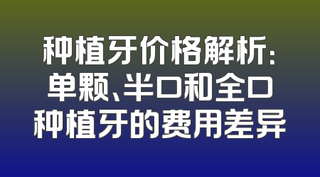 种植牙价格解析：单颗、半口和全口种植牙的费用差异