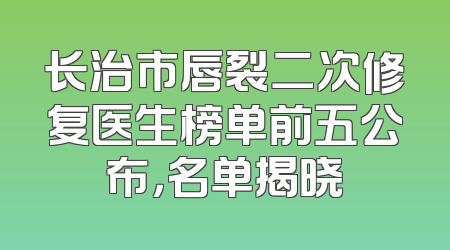 长治市唇裂二次修复医生榜单前五公布，名单揭晓