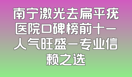 南宁激光去扁平疣医院口碑榜前十_人气旺盛_专业信赖之选