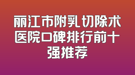 丽江市附乳切除术医院口碑排行前十强推荐