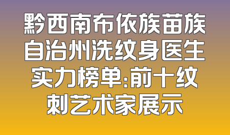 黔西南布依族苗族自治州洗纹身医生实力榜单：前十纹刺艺术家展示
