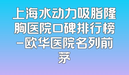 上海水动力吸脂隆胸医院口碑排行榜-欧华医院名列前茅