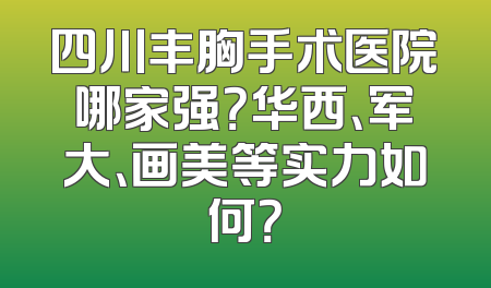 四川丰胸手术医院哪家强？华西、军大、画美等实力如何？